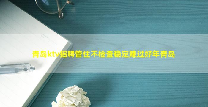 青岛ktv招聘管住不检查稳定赚过好年青岛
